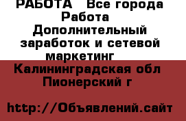 РАБОТА - Все города Работа » Дополнительный заработок и сетевой маркетинг   . Калининградская обл.,Пионерский г.